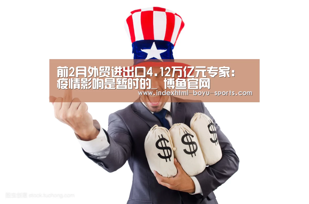 前2月外贸进出口4.12万亿元专家：疫情影响是暂时的_ 博鱼官网
