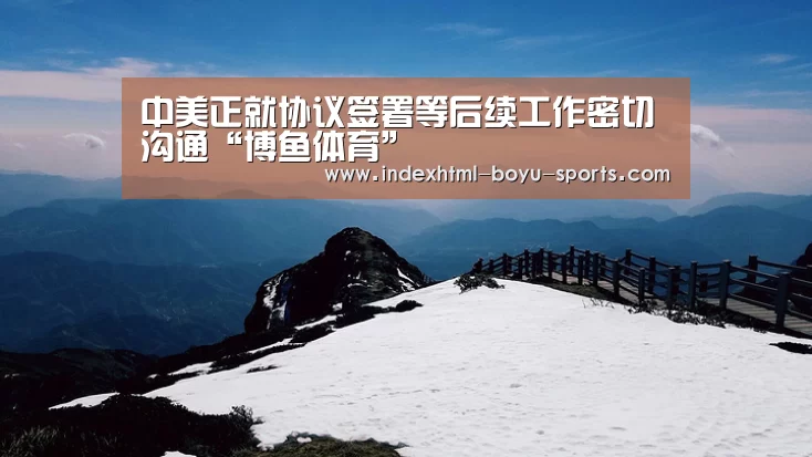 中美正就协议签署等后续工作密切沟通“博鱼体育”(图4) boyu tiyu