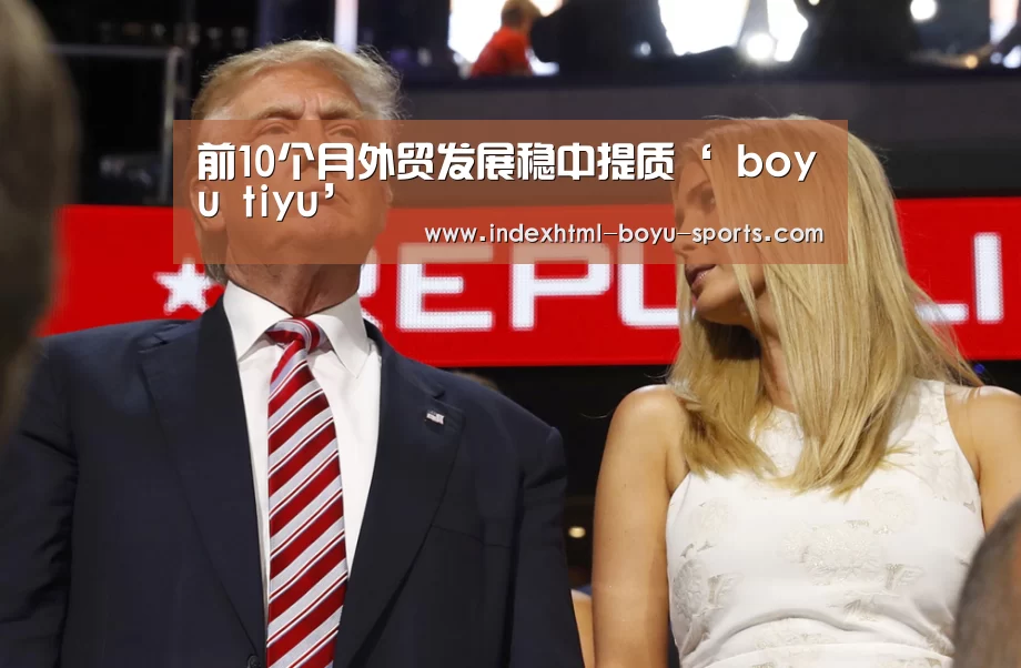 前10个月外贸发展稳中提质‘ boyu tiyu’(图4) boyu tiyu